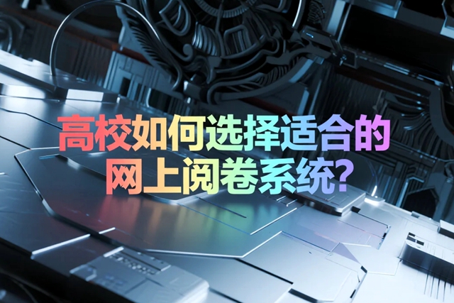 1752115595137377.jpg 高校如何选择适合的网上阅卷系统?.jpg